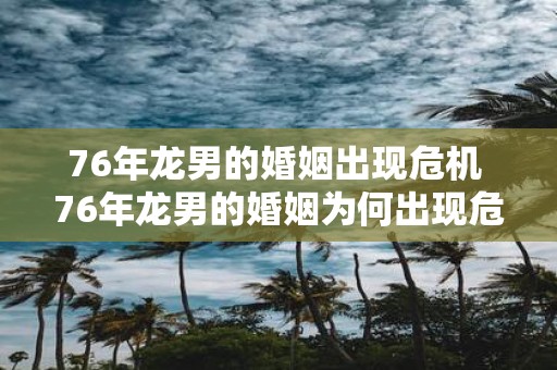 76年龙男的婚姻出现危机 76年龙男的婚姻为何出现危机