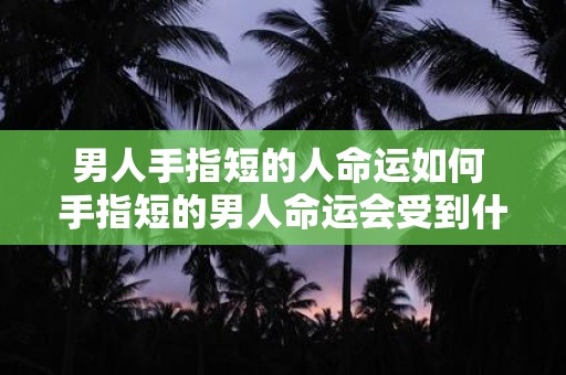 男人手指短的人命运如何 手指短的男人命运会受到什么影响