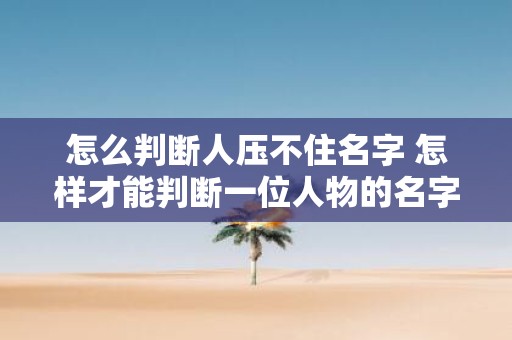 怎么判断人压不住名字 怎样才能判断一位人物的名字是否难以被忘记或被忽视