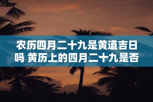 农历四月二十九是黄道吉日吗 黄历上的四月二十九是否为吉日