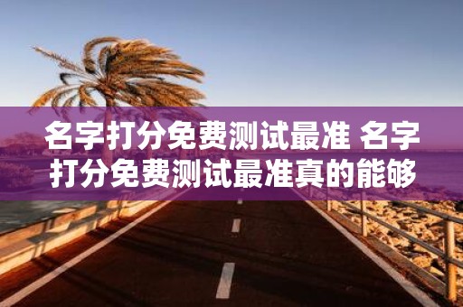 名字打分免费测试最准 名字打分免费测试最准真的能够最准确地测试一个人的名字吗