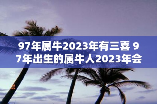 97年属牛2023年有三喜 97年出生的属牛人2023年会有三样喜事吗