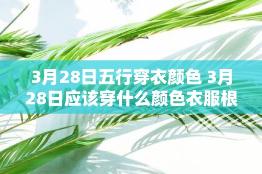 3月28日五行穿衣颜色 3月28日应该穿什么颜色衣服根据五行应该选择哪种颜色