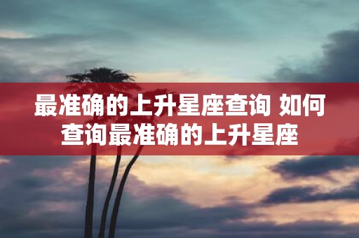 最准确的上升星座查询 如何查询最准确的上升星座