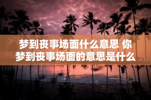 梦到丧事场面什么意思 你梦到丧事场面的意思是什么