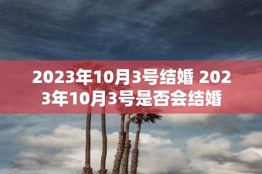 2023年10月3号结婚 2023年10月3号是否会结婚