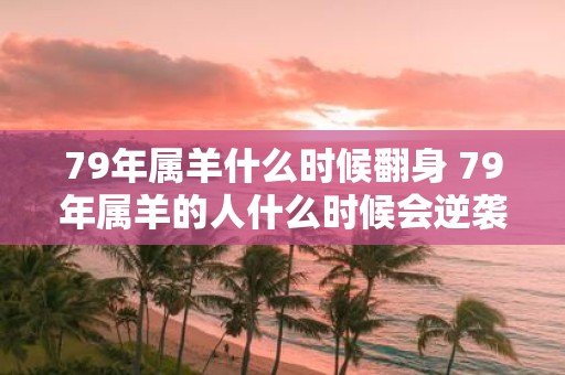 79年属羊什么时候翻身 79年属羊的人什么时候会逆袭成功