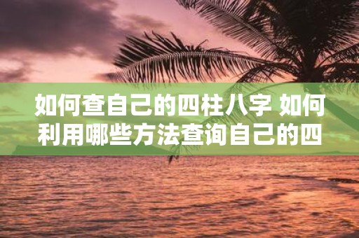 如何查自己的四柱八字 如何利用哪些方法查询自己的四柱八字