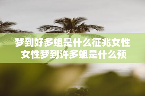 梦到好多蛆是什么征兆女性 女性梦到许多蛆是什么预兆