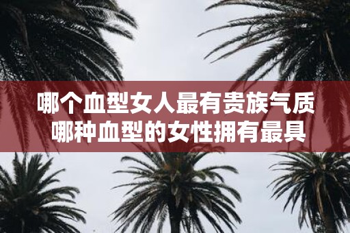 哪个血型女人最有贵族气质 哪种血型的女性拥有最具贵族气质