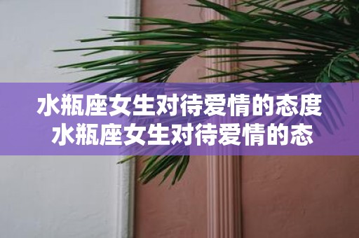 水瓶座女生对待爱情的态度 水瓶座女生对待爱情的态度是什么