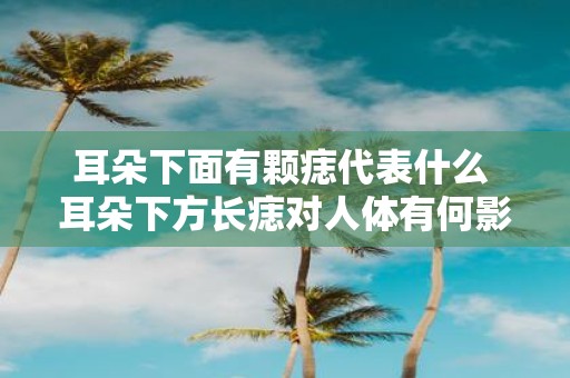 耳朵下面有颗痣代表什么 耳朵下方长痣对人体有何影响