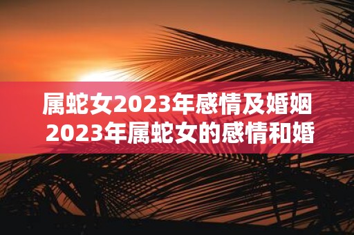 属蛇女2023年感情及婚姻 2023年属蛇女的感情和婚姻情况如何