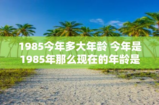 1985今年多大年龄 今年是1985年那么现在的年龄是多少