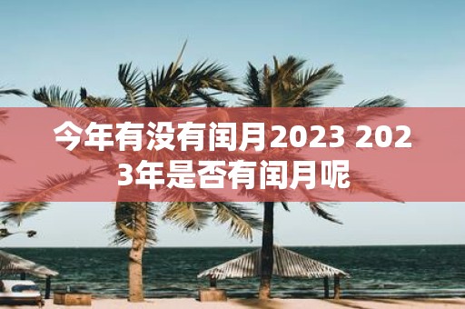 今年有没有闰月2023 2023年是否有闰月呢