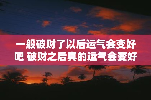 一般破财了以后运气会变好吧 破财之后真的运气会变好吗