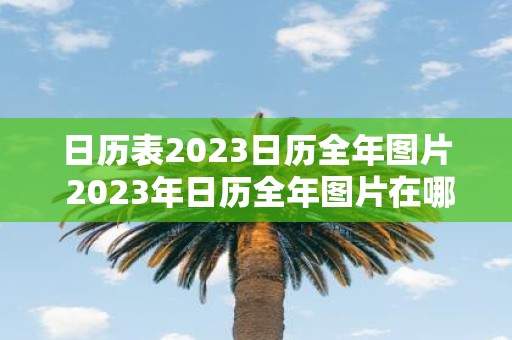 日历表2023日历全年图片 2023年日历全年图片在哪里可以找到