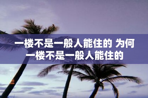 一楼不是一般人能住的 为何一楼不是一般人能住的