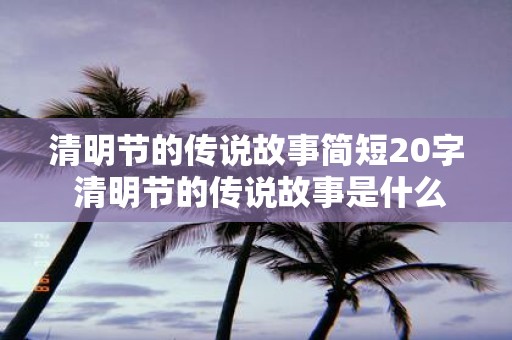 清明节的传说故事简短20字 清明节的传说故事是什么