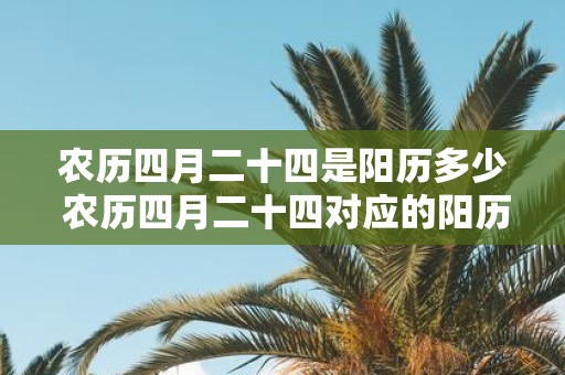 农历四月二十四是阳历多少 农历四月二十四对应的阳历日期是几号