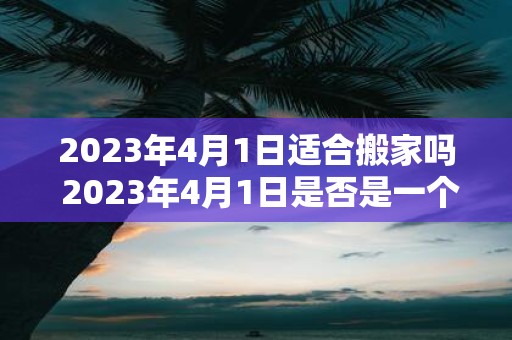 2023年4月1日适合搬家吗 2023年4月1日是否是一个适合搬家的日期