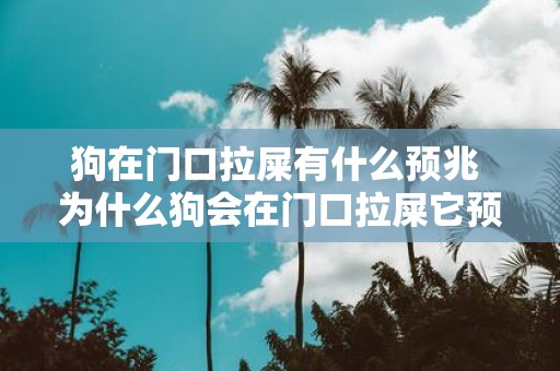 狗在门口拉屎有什么预兆 为什么狗会在门口拉屎它预示着什么的意思