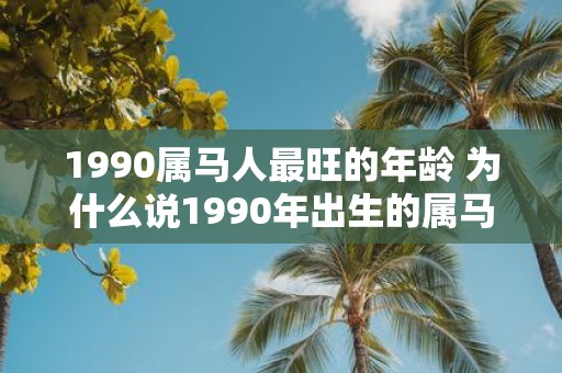 1990属马人最旺的年龄 为什么说1990年出生的属马人处于最旺盛的年龄