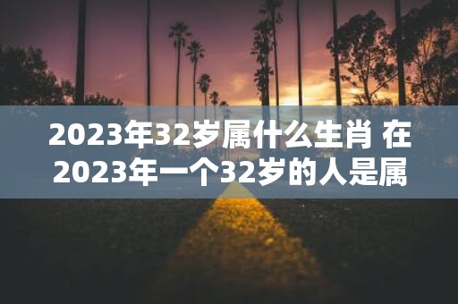 2023年32岁属什么生肖 在2023年一个32岁的人是属于哪一个生肖的