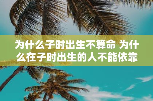 为什么子时出生不算命 为什么在子时出生的人不能依靠命运