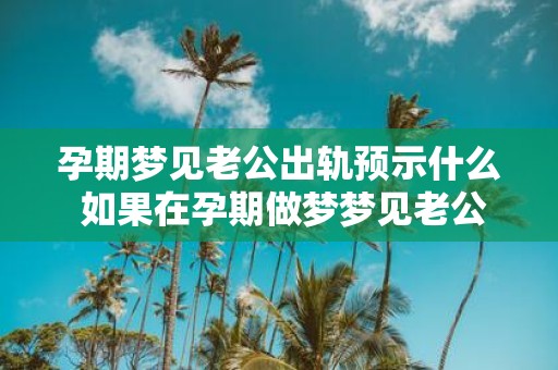 孕期梦见老公出轨预示什么 如果在孕期做梦梦见老公出轨这意味着什么