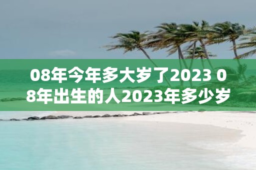 08年今年多大岁了2023 08年出生的人2023年多少岁