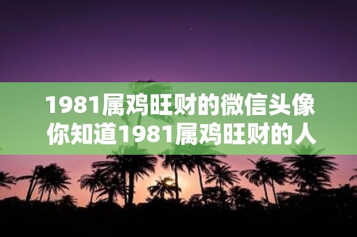 1981属鸡旺财的微信头像 你知道1981属鸡旺财的人是否选择该年份的鸡作为微信头像吗