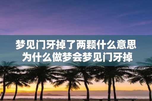 梦见门牙掉了两颗什么意思 为什么做梦会梦见门牙掉了两颗