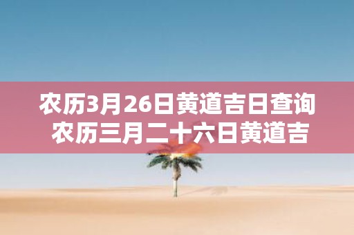 农历3月26日黄道吉日查询 农历三月二十六日黄道吉日怎么查