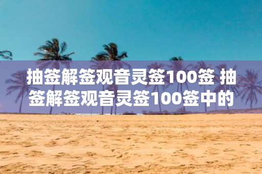 抽签解签观音灵签100签 抽签解签观音灵签100签中的哪些签文能够为我带来好运和福祉