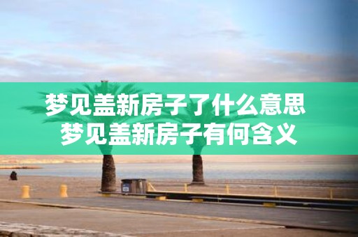 梦见盖新房子了什么意思 梦见盖新房子有何含义