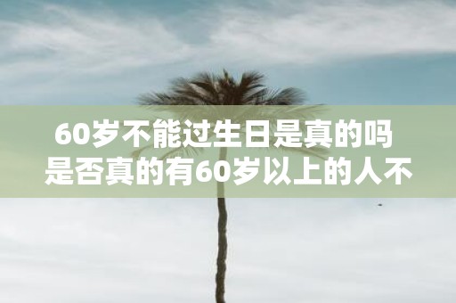 60岁不能过生日是真的吗 是否真的有60岁以上的人不能过生日