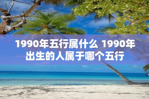 1990年五行属什么 1990年出生的人属于哪个五行