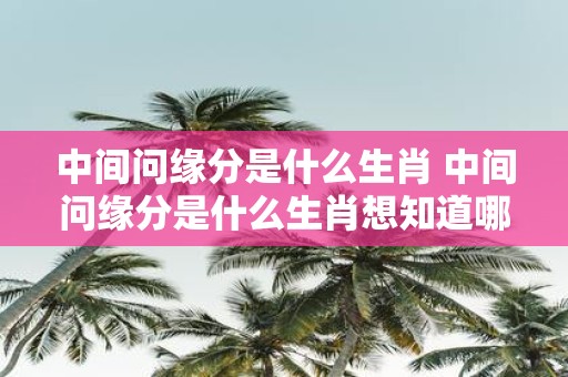 中间问缘分是什么生肖 中间问缘分是什么生肖想知道哪些生肖缘分最佳