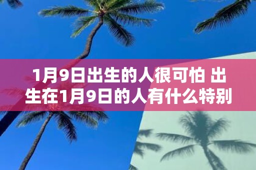 1月9日出生的人很可怕 出生在1月9日的人有什么特别可怕的地方吗