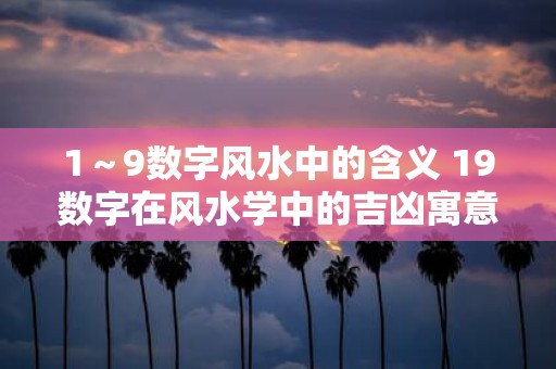 1～9数字风水中的含义 19数字在风水学中的吉凶寓意你知道吗