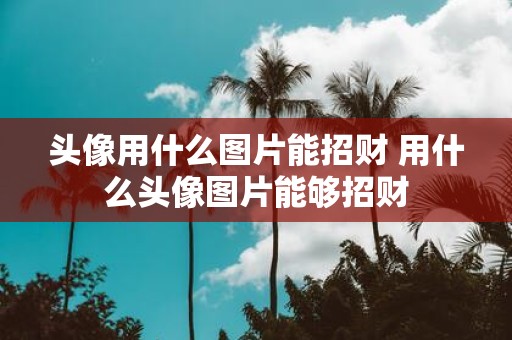 头像用什么图片能招财 用什么头像图片能够招财