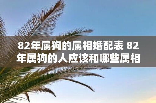 82年属狗的属相婚配表 82年属狗的人应该和哪些属相结婚询问适合狗年出生的人与哪些属相的人结为夫妻