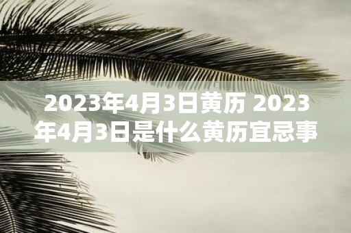 2023年4月3日黄历 2023年4月3日是什么黄历宜忌事项有哪些