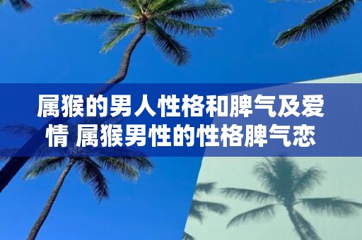 属猴的男人性格和脾气及爱情 属猴男性的性格脾气恋爱观念等方面有何特点