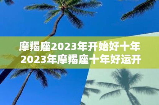 摩羯座2023年开始好十年 2023年摩羯座十年好运开启未来十年摩羯座的运势如何