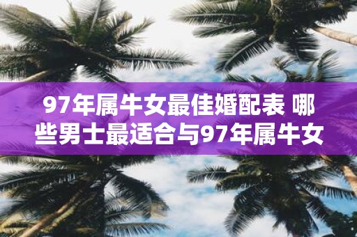 97年属牛女最佳婚配表 哪些男士最适合与97年属牛女结婚解读最佳婚配表