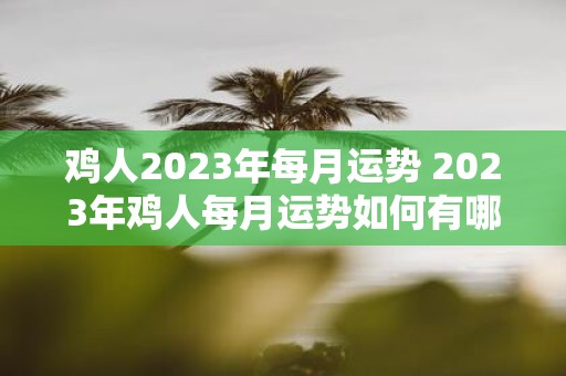 鸡人2023年每月运势 2023年鸡人每月运势如何有哪些值得注意的事项