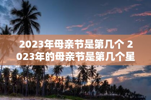 2023年母亲节是第几个 2023年的母亲节是第几个星期日