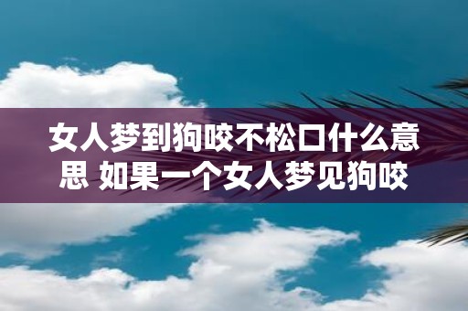 女人梦到狗咬不松口什么意思 如果一个女人梦见狗咬住了她并且不松口这个梦境可能代表什么含义